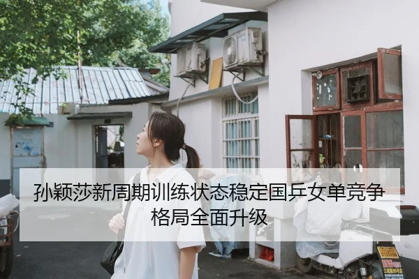 孙颖莎新周期训练状态稳定国乒女单竞争格局全面升级