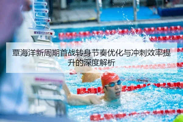 覃海洋新周期首战转身节奏优化与冲刺效率提升的深度解析