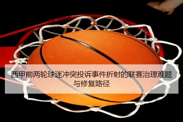 西甲前两轮球迷冲突投诉事件折射的联赛治理难题与修复路径