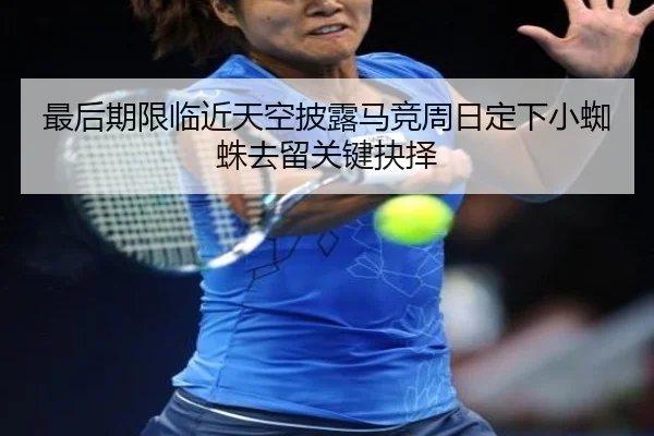 最后期限临近天空披露马竞周日定下小蜘蛛去留关键抉择
